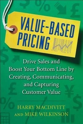 Pre-Owned Value-Based Pricing: Drive Sales And Boost Your Bottom Line By Creating, Communicating And (Hardcover) By Harry Macdivitt, Mike Wilkinson