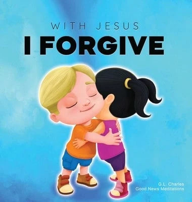 With Jesus I Forgive: A Christian Children's Book On Forgiveness And Faith, Featuring Bible Stories (Hardcover) By G L Charles, Good News Meditations